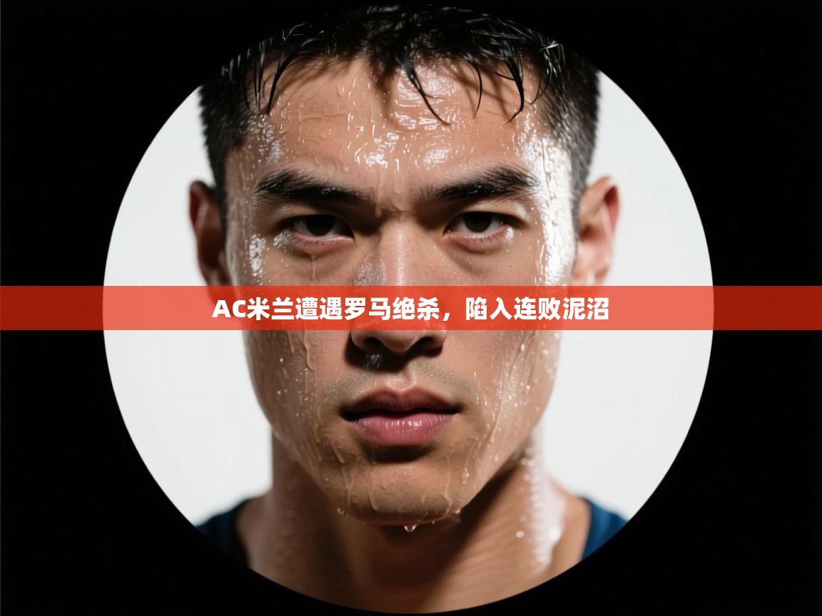 AC米兰遭遇罗马绝杀,陷入连败泥沼 第2张