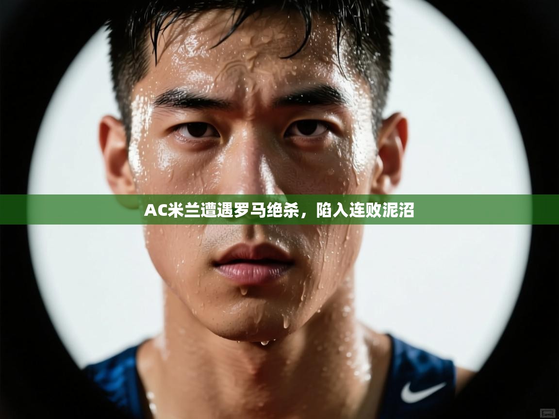 AC米兰遭遇罗马绝杀,陷入连败泥沼 第1张