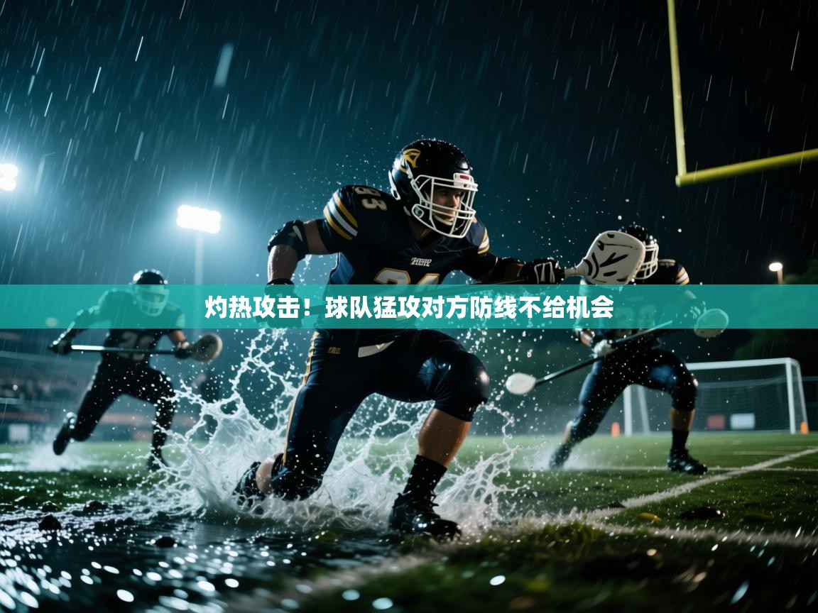 灼热攻击！球队猛攻对方防线不给机会  第1张
