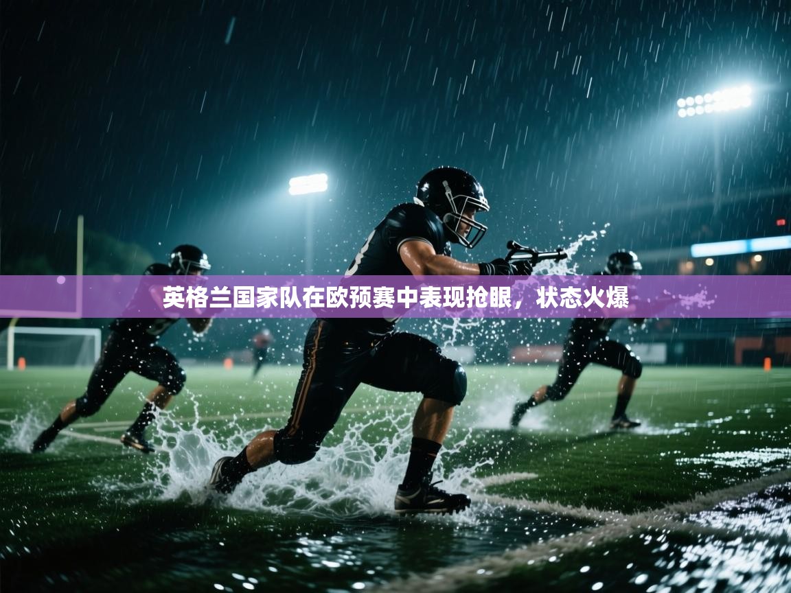 英格兰国家队在欧预赛中表现抢眼,状态火爆 第1张