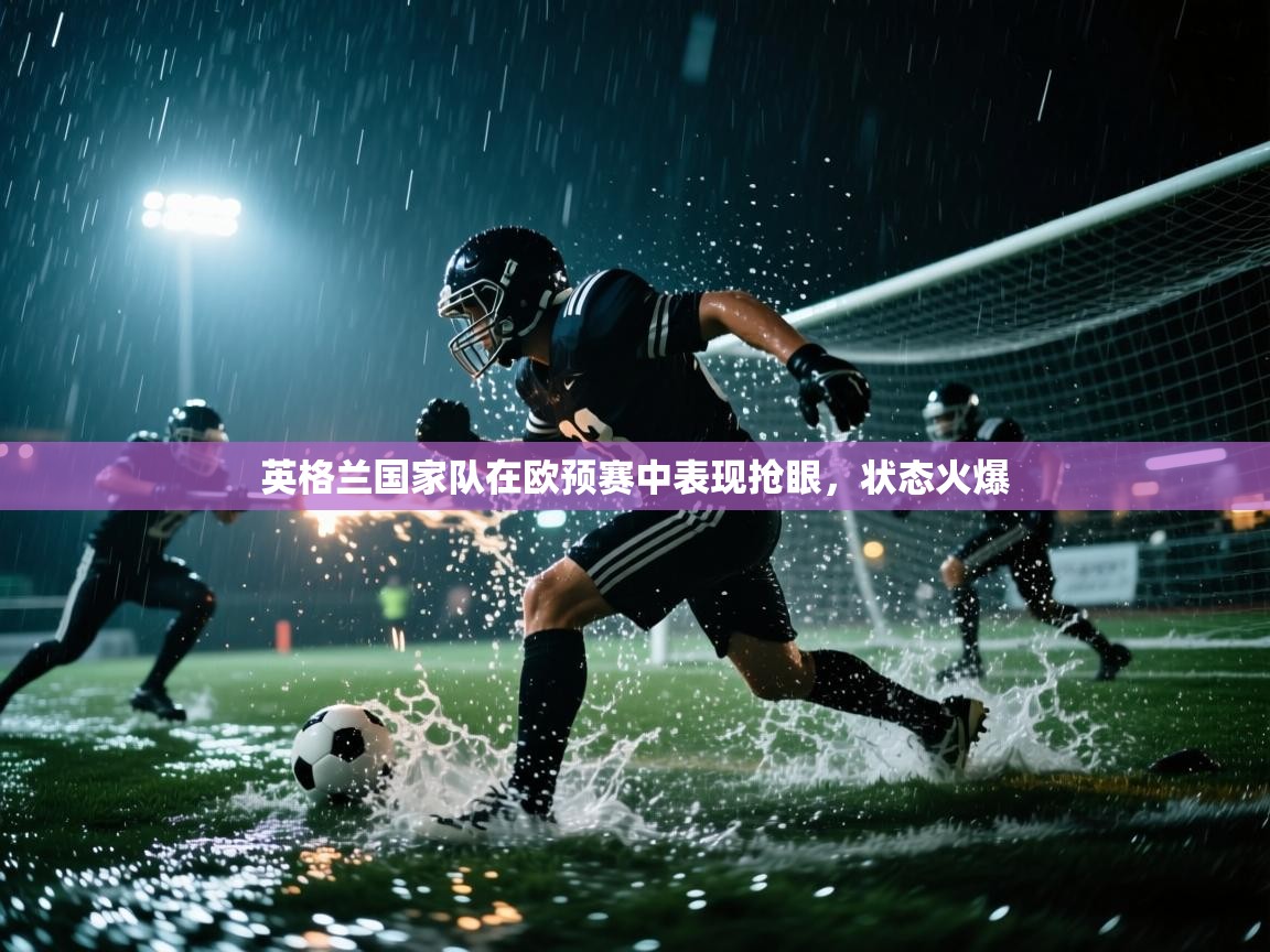英格兰国家队在欧预赛中表现抢眼,状态火爆 第2张
